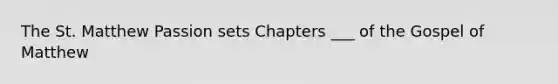 The St. Matthew Passion sets Chapters ___ of the Gospel of Matthew