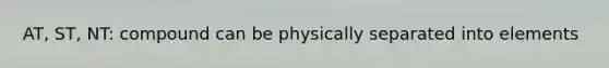 AT, ST, NT: compound can be physically separated into elements