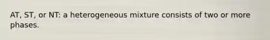 AT, ST, or NT: a heterogeneous mixture consists of two or more phases.