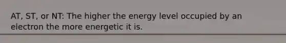 AT, ST, or NT: The higher the energy level occupied by an electron the more energetic it is.