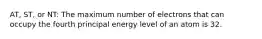 AT, ST, or NT: The maximum number of electrons that can occupy the fourth principal energy level of an atom is 32.