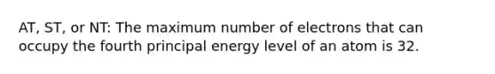 AT, ST, or NT: The maximum number of electrons that can occupy the fourth principal energy level of an atom is 32.