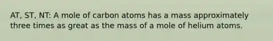 AT, ST, NT: A mole of carbon atoms has a mass approximately three times as great as the mass of a mole of helium atoms.