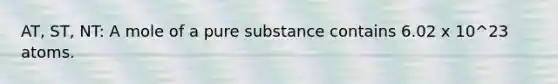 AT, ST, NT: A mole of a pure substance contains 6.02 x 10^23 atoms.