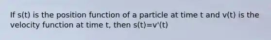 If s(t) is the position function of a particle at time t and v(t) is the velocity function at time t, then s(t)=v'(t)