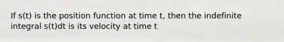 If s(t) is the position function at time t, then the indefinite integral s(t)dt is its velocity at time t