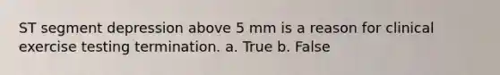 ST segment depression above 5 mm is a reason for clinical exercise testing termination. a. True b. False