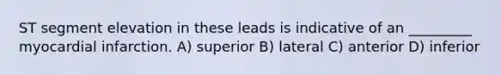 ST segment elevation in these leads is indicative of an _________ myocardial infarction. A) superior B) lateral C) anterior D) inferior