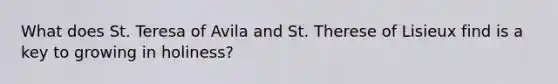 What does St. Teresa of Avila and St. Therese of Lisieux find is a key to growing in holiness?