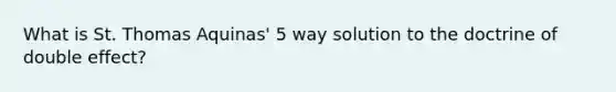 What is St. Thomas Aquinas' 5 way solution to the doctrine of double effect?