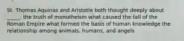 St. Thomas Aquinas and Aristotle both thought deeply about _____. the truth of monotheism what caused the fall of the Roman Empire what formed the basis of human knowledge the relationship among animals, humans, and angels