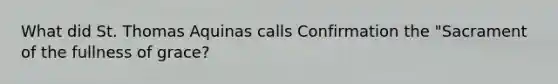 What did St. Thomas Aquinas calls Confirmation the "Sacrament of the fullness of grace?