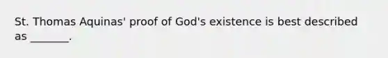 St. Thomas Aquinas' proof of God's existence is best described as _______.