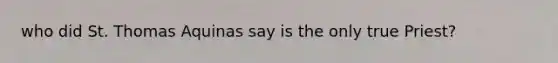 who did St. Thomas Aquinas say is the only true Priest?