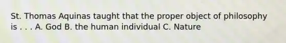 St. Thomas Aquinas taught that the proper object of philosophy is . . . A. God B. the human individual C. Nature