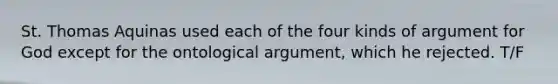 St. Thomas Aquinas used each of the four kinds of argument for God except for the ontological argument, which he rejected. T/F