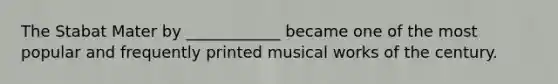 The Stabat Mater by ____________ became one of the most popular and frequently printed musical works of the century.