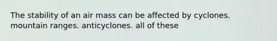 The stability of an air mass can be affected by cyclones. mountain ranges. anticyclones. all of these