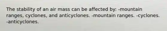 The stability of an air mass can be affected by: -mountain ranges, cyclones, and anticyclones. -mountain ranges. -cyclones. -anticyclones.