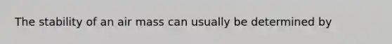 The stability of an air mass can usually be determined by