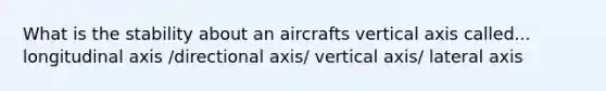 What is the stability about an aircrafts vertical axis called... longitudinal axis /directional axis/ vertical axis/ lateral axis