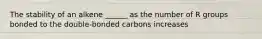 The stability of an alkene ______ as the number of R groups bonded to the double-bonded carbons increases