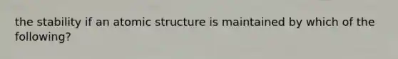 the stability if an atomic structure is maintained by which of the following?