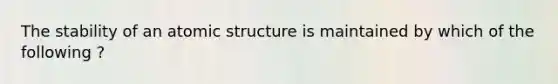 The stability of an atomic structure is maintained by which of the following ?