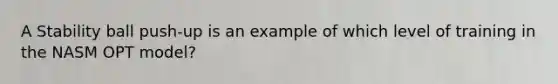 A Stability ball push-up is an example of which level of training in the NASM OPT model?