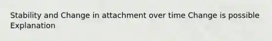 Stability and Change in attachment over time Change is possible Explanation