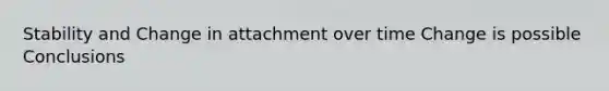 Stability and Change in attachment over time Change is possible Conclusions