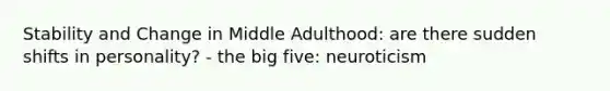 Stability and Change in Middle Adulthood: are there sudden shifts in personality? - the big five: neuroticism