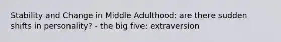 Stability and Change in Middle Adulthood: are there sudden shifts in personality? - the big five: extraversion