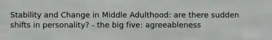 Stability and Change in Middle Adulthood: are there sudden shifts in personality? - the big five: agreeableness