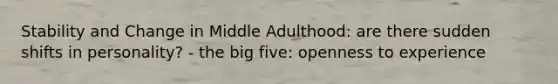 Stability and Change in Middle Adulthood: are there sudden shifts in personality? - the big five: openness to experience