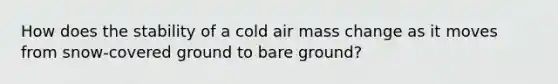 How does the stability of a cold air mass change as it moves from snow-covered ground to bare ground?