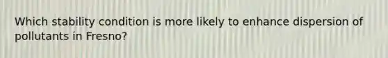 Which stability condition is more likely to enhance dispersion of pollutants in Fresno?