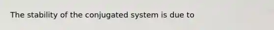 The stability of the conjugated system is due to