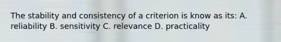 The stability and consistency of a criterion is know as its: A. reliability B. sensitivity C. relevance D. practicality