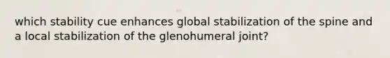 which stability cue enhances global stabilization of the spine and a local stabilization of the glenohumeral joint?