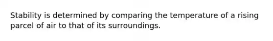 Stability is determined by comparing the temperature of a rising parcel of air to that of its surroundings.