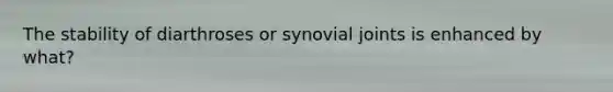 The stability of diarthroses or synovial joints is enhanced by what?