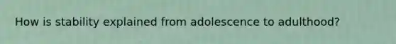 How is stability explained from adolescence to adulthood?