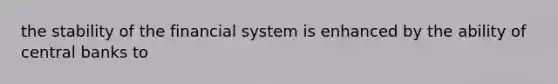 the stability of the financial system is enhanced by the ability of central banks to