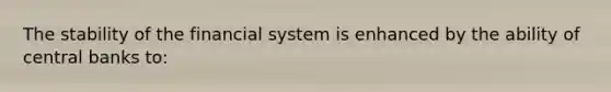 The stability of the financial system is enhanced by the ability of central banks to: