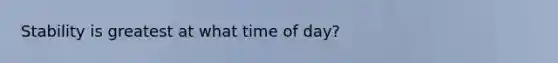 Stability is greatest at what time of day?