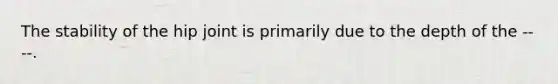 The stability of the hip joint is primarily due to the depth of the ----.