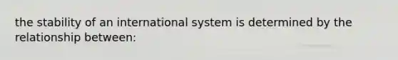 the stability of an international system is determined by the relationship between: