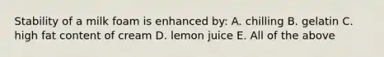 Stability of a milk foam is enhanced by: A. chilling B. gelatin C. high fat content of cream D. lemon juice E. All of the above