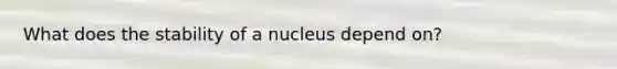 What does the stability of a nucleus depend on?